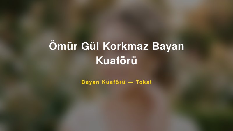 Ömür Gül Korkmaz Bayan Kuaförü — Tokat Kır Düğünü Mekanı Rehberi