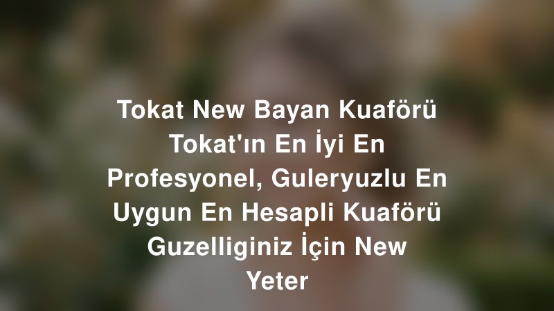 Tokat New Bayan Kuaförü Tokat'ın En İyi En Profesyonel, Guleryuzlu En Uygun En Hesapli Kuaförü Guzelliginiz İçin New Yeter — Tokat Kır Düğünü Mekanı Rehberi